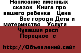 Написание именных сказок! Книга про вашего ребенка › Цена ­ 2 000 - Все города Дети и материнство » Услуги   . Чувашия респ.,Порецкое. с.